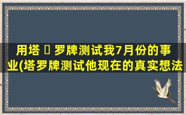 用塔 ☘ 罗牌测试我7月份的事业(塔罗牌测试他现在的真实想法)